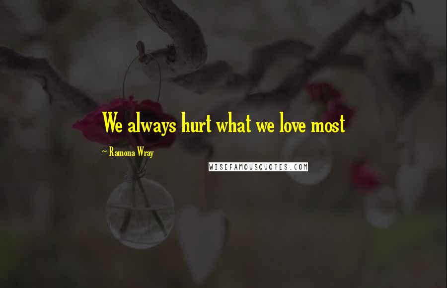 Ramona Wray Quotes: We always hurt what we love most