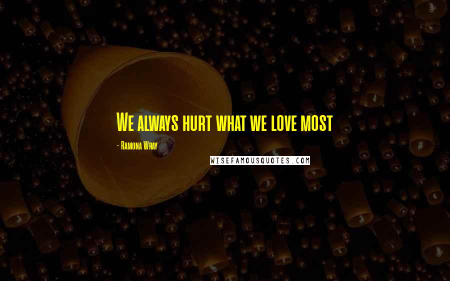 Ramona Wray Quotes: We always hurt what we love most