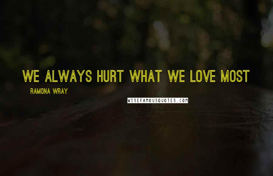 Ramona Wray Quotes: We always hurt what we love most
