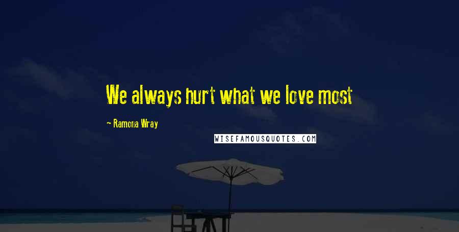 Ramona Wray Quotes: We always hurt what we love most