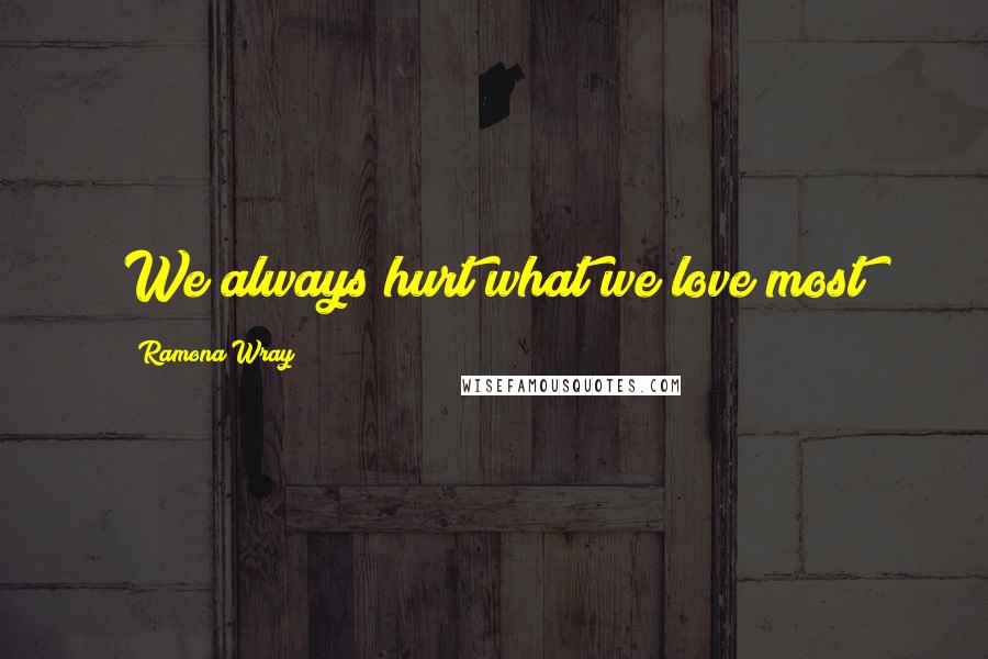 Ramona Wray Quotes: We always hurt what we love most