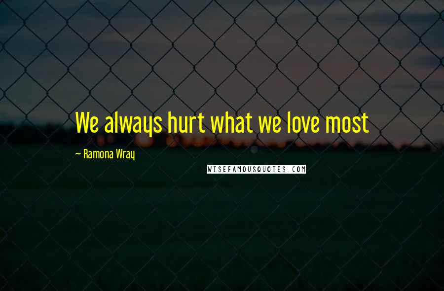 Ramona Wray Quotes: We always hurt what we love most