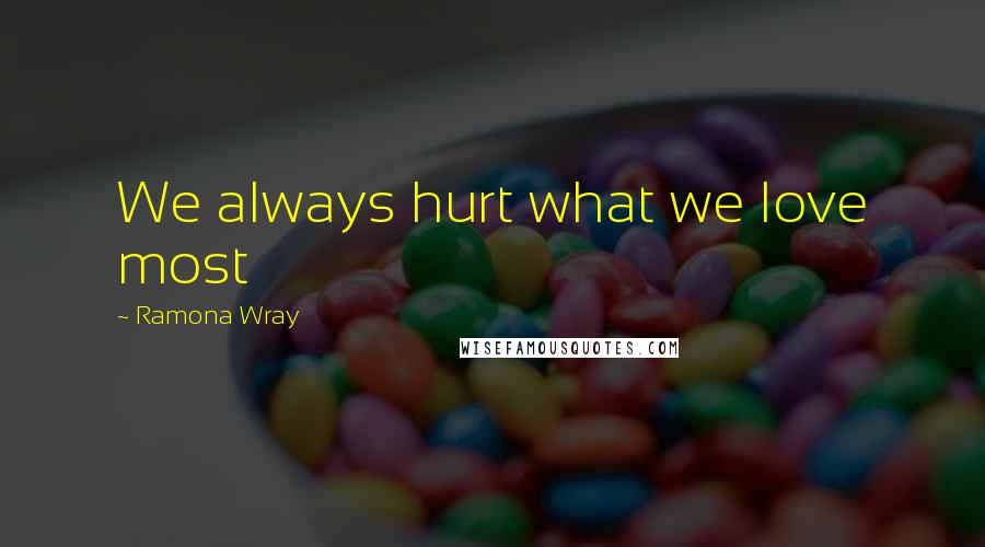 Ramona Wray Quotes: We always hurt what we love most