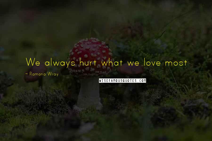 Ramona Wray Quotes: We always hurt what we love most