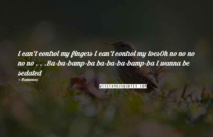Ramones Quotes: I can't control my fingers I can't control my toesOh no no no no no . . .Ba-ba-bamp-ba ba-ba-ba-bamp-ba I wanna be sedated