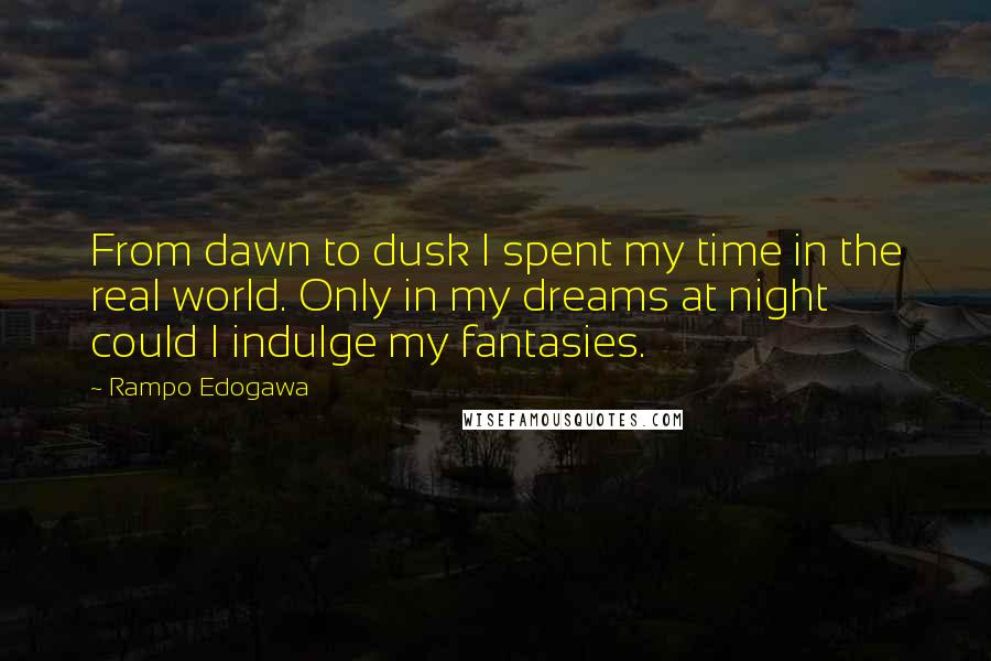 Rampo Edogawa Quotes: From dawn to dusk I spent my time in the real world. Only in my dreams at night could I indulge my fantasies.