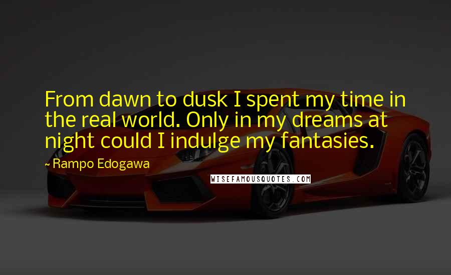 Rampo Edogawa Quotes: From dawn to dusk I spent my time in the real world. Only in my dreams at night could I indulge my fantasies.