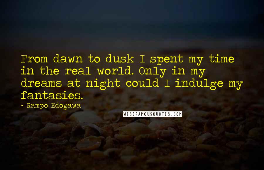 Rampo Edogawa Quotes: From dawn to dusk I spent my time in the real world. Only in my dreams at night could I indulge my fantasies.