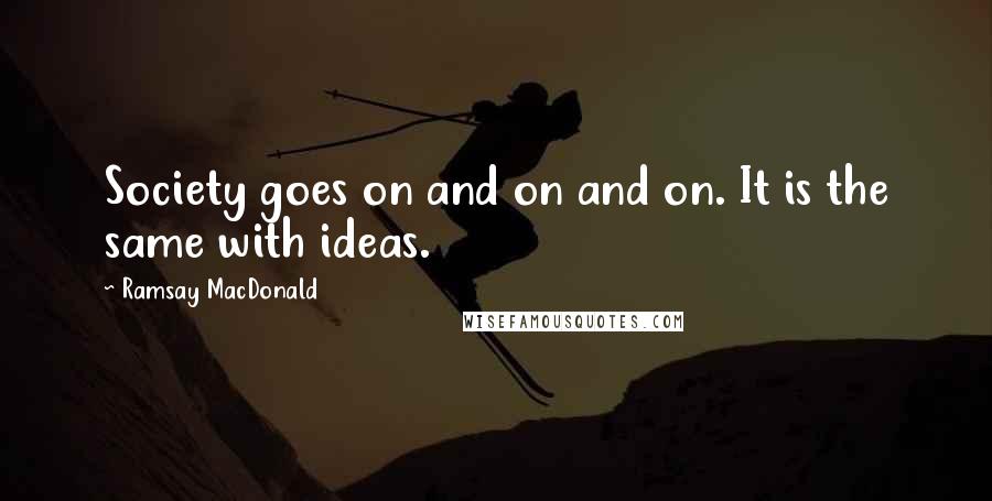 Ramsay MacDonald Quotes: Society goes on and on and on. It is the same with ideas.