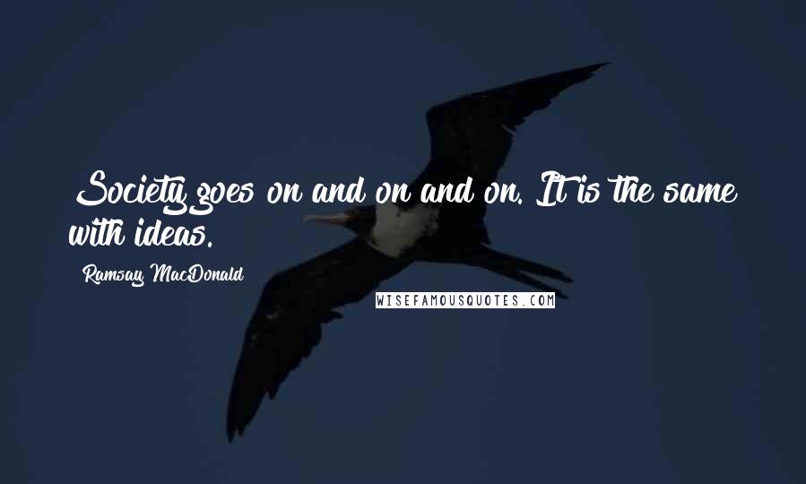 Ramsay MacDonald Quotes: Society goes on and on and on. It is the same with ideas.