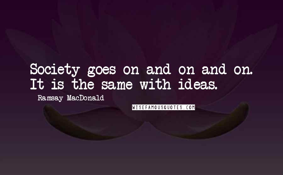 Ramsay MacDonald Quotes: Society goes on and on and on. It is the same with ideas.