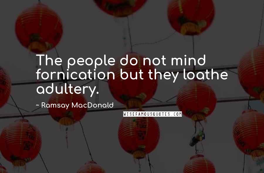 Ramsay MacDonald Quotes: The people do not mind fornication but they loathe adultery.