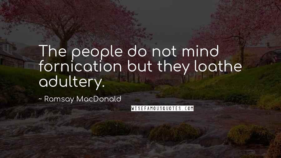 Ramsay MacDonald Quotes: The people do not mind fornication but they loathe adultery.