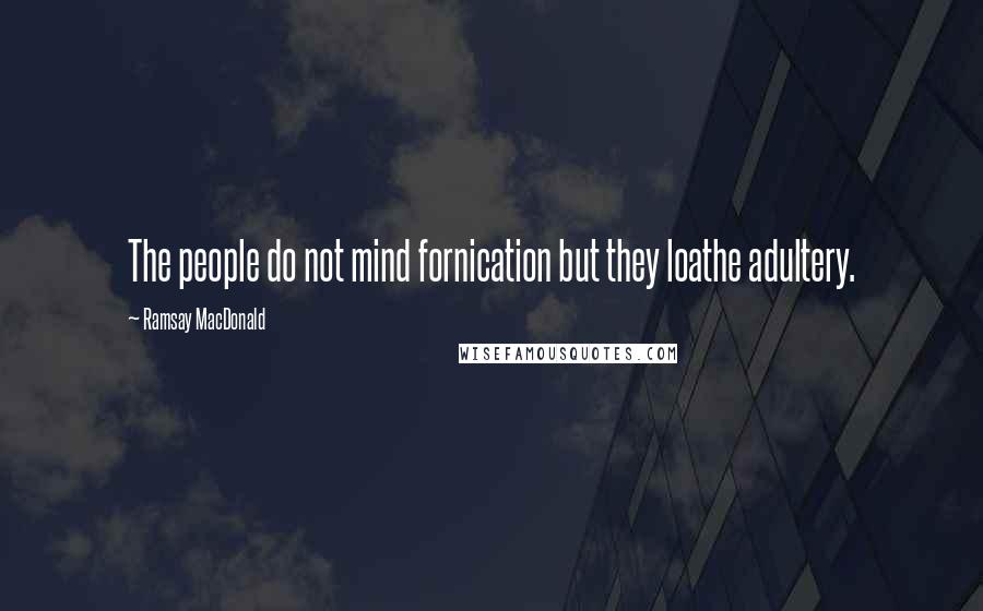 Ramsay MacDonald Quotes: The people do not mind fornication but they loathe adultery.