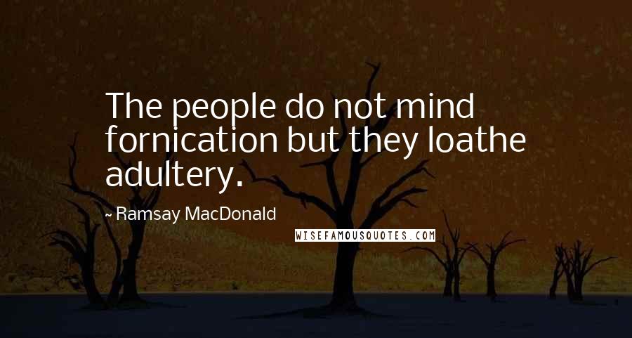 Ramsay MacDonald Quotes: The people do not mind fornication but they loathe adultery.