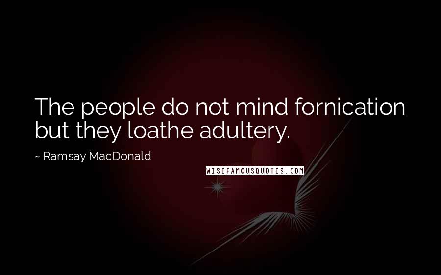 Ramsay MacDonald Quotes: The people do not mind fornication but they loathe adultery.