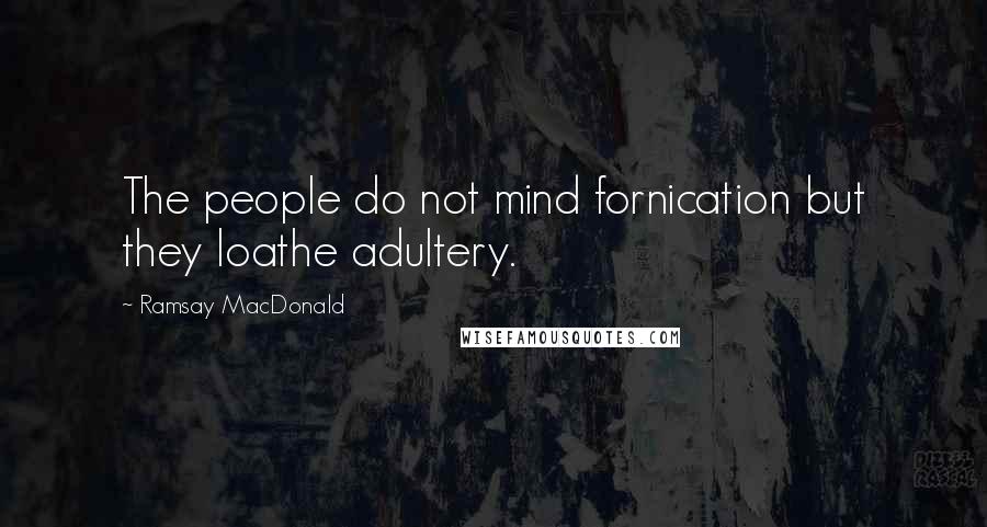 Ramsay MacDonald Quotes: The people do not mind fornication but they loathe adultery.