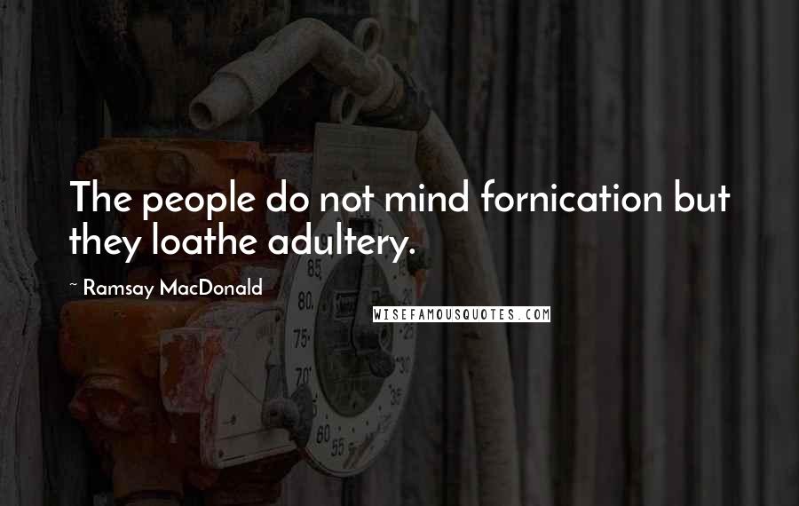 Ramsay MacDonald Quotes: The people do not mind fornication but they loathe adultery.