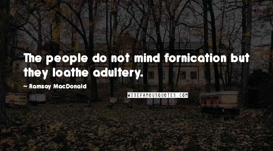 Ramsay MacDonald Quotes: The people do not mind fornication but they loathe adultery.