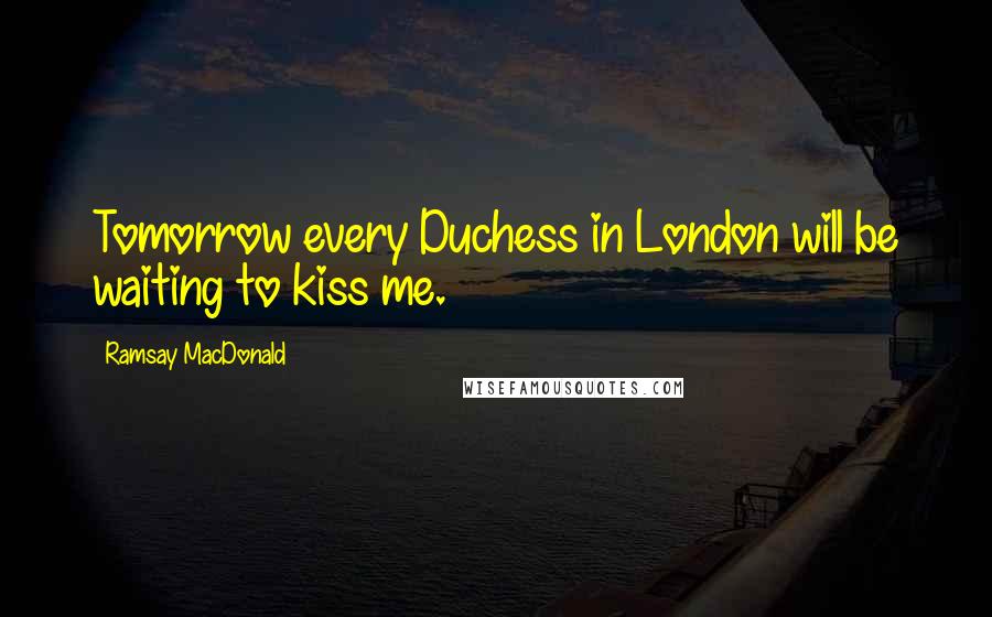 Ramsay MacDonald Quotes: Tomorrow every Duchess in London will be waiting to kiss me.