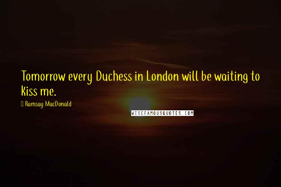Ramsay MacDonald Quotes: Tomorrow every Duchess in London will be waiting to kiss me.
