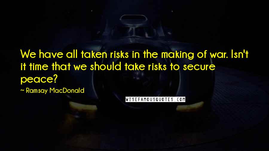 Ramsay MacDonald Quotes: We have all taken risks in the making of war. Isn't it time that we should take risks to secure peace?