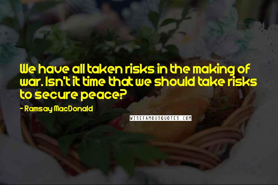 Ramsay MacDonald Quotes: We have all taken risks in the making of war. Isn't it time that we should take risks to secure peace?