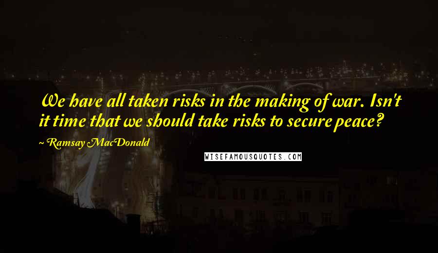 Ramsay MacDonald Quotes: We have all taken risks in the making of war. Isn't it time that we should take risks to secure peace?