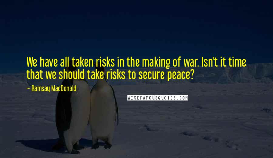 Ramsay MacDonald Quotes: We have all taken risks in the making of war. Isn't it time that we should take risks to secure peace?