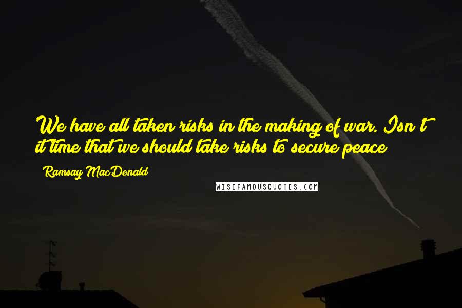 Ramsay MacDonald Quotes: We have all taken risks in the making of war. Isn't it time that we should take risks to secure peace?