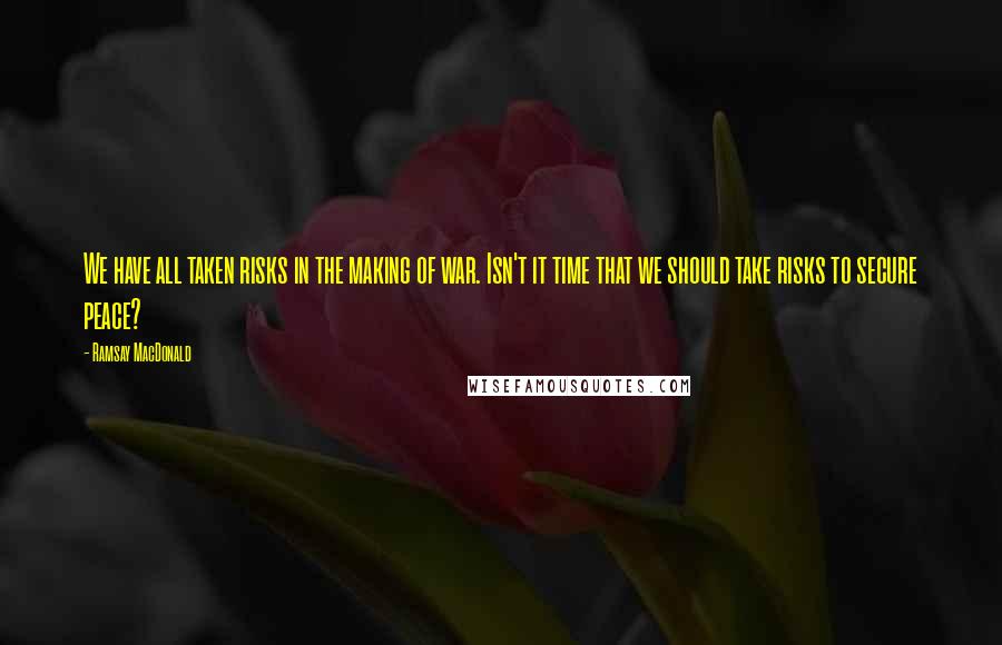 Ramsay MacDonald Quotes: We have all taken risks in the making of war. Isn't it time that we should take risks to secure peace?