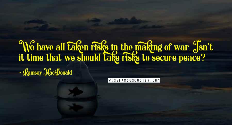 Ramsay MacDonald Quotes: We have all taken risks in the making of war. Isn't it time that we should take risks to secure peace?