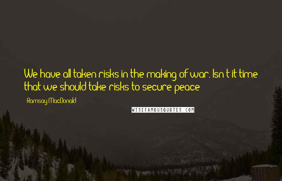 Ramsay MacDonald Quotes: We have all taken risks in the making of war. Isn't it time that we should take risks to secure peace?