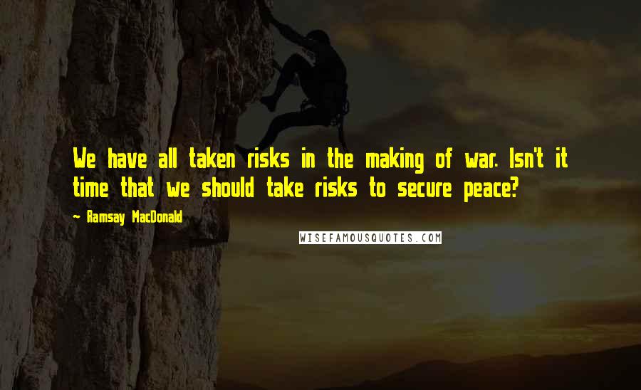 Ramsay MacDonald Quotes: We have all taken risks in the making of war. Isn't it time that we should take risks to secure peace?