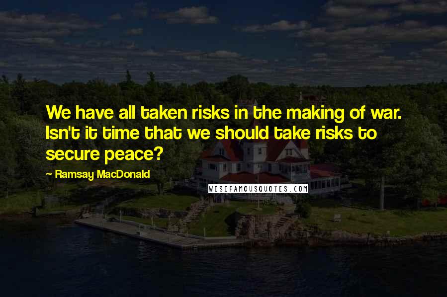 Ramsay MacDonald Quotes: We have all taken risks in the making of war. Isn't it time that we should take risks to secure peace?