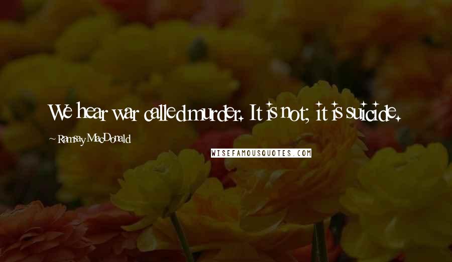 Ramsay MacDonald Quotes: We hear war called murder. It is not; it is suicide.