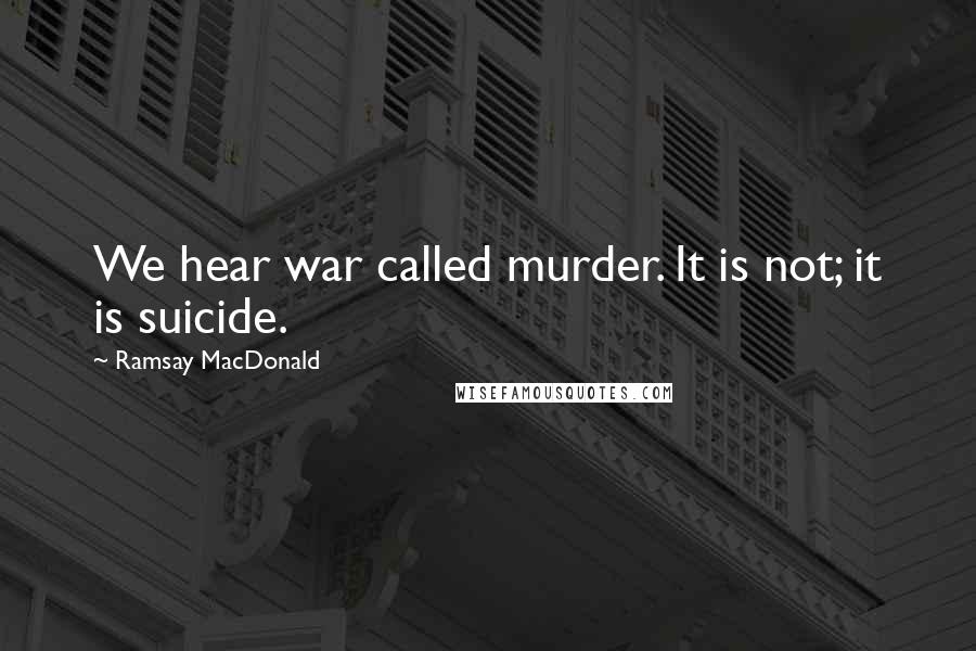 Ramsay MacDonald Quotes: We hear war called murder. It is not; it is suicide.