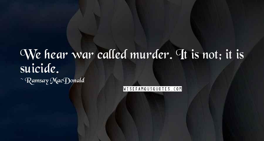 Ramsay MacDonald Quotes: We hear war called murder. It is not; it is suicide.