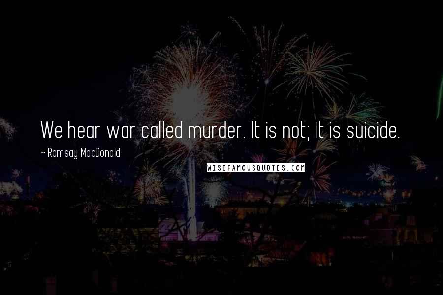 Ramsay MacDonald Quotes: We hear war called murder. It is not; it is suicide.