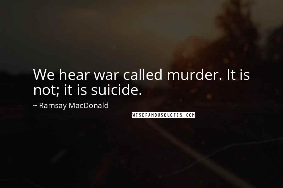 Ramsay MacDonald Quotes: We hear war called murder. It is not; it is suicide.