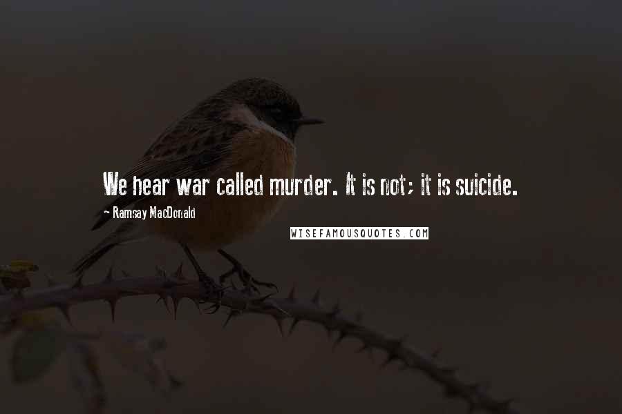 Ramsay MacDonald Quotes: We hear war called murder. It is not; it is suicide.