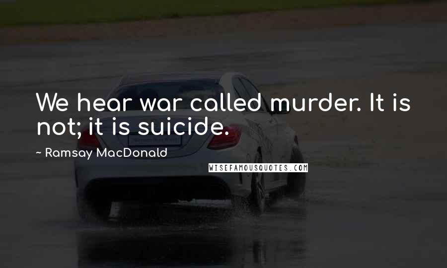 Ramsay MacDonald Quotes: We hear war called murder. It is not; it is suicide.