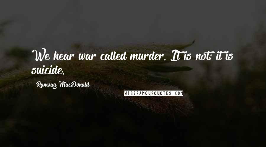 Ramsay MacDonald Quotes: We hear war called murder. It is not; it is suicide.