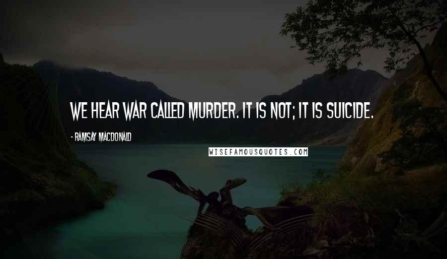 Ramsay MacDonald Quotes: We hear war called murder. It is not; it is suicide.