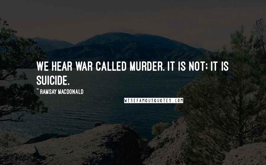 Ramsay MacDonald Quotes: We hear war called murder. It is not; it is suicide.