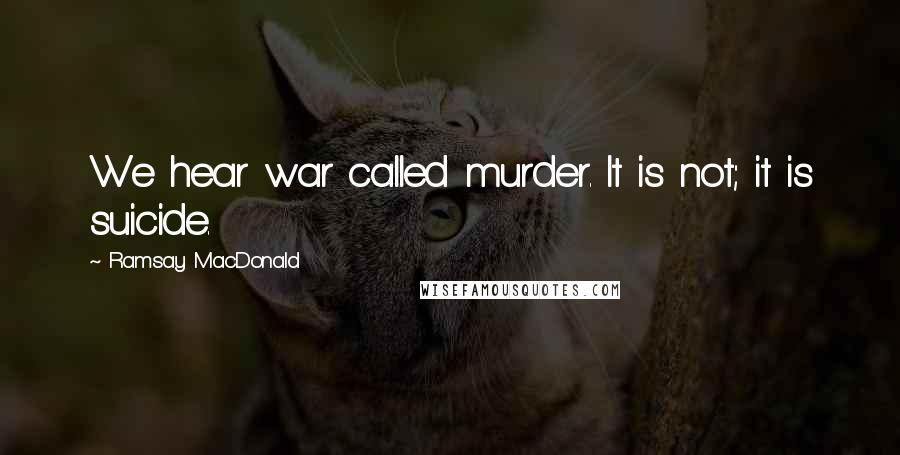 Ramsay MacDonald Quotes: We hear war called murder. It is not; it is suicide.