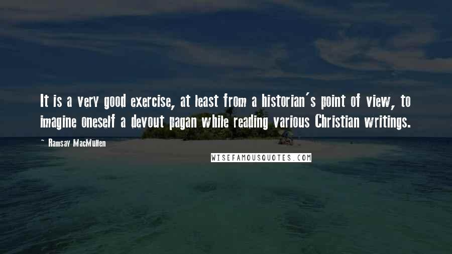 Ramsay MacMullen Quotes: It is a very good exercise, at least from a historian's point of view, to imagine oneself a devout pagan while reading various Christian writings.