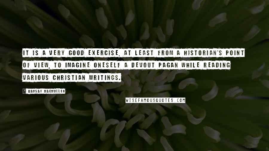 Ramsay MacMullen Quotes: It is a very good exercise, at least from a historian's point of view, to imagine oneself a devout pagan while reading various Christian writings.