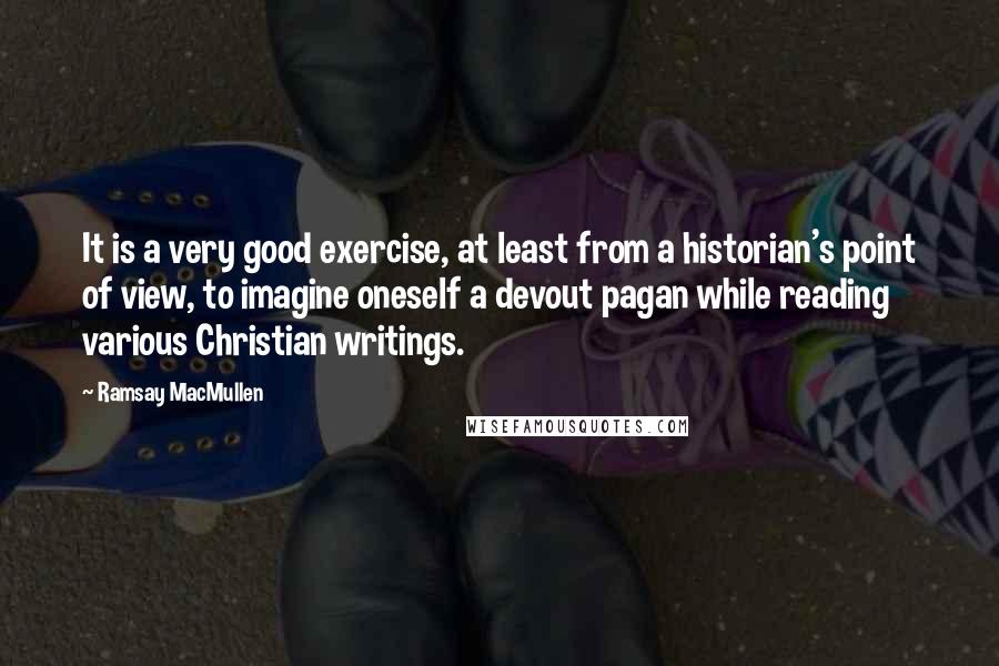 Ramsay MacMullen Quotes: It is a very good exercise, at least from a historian's point of view, to imagine oneself a devout pagan while reading various Christian writings.