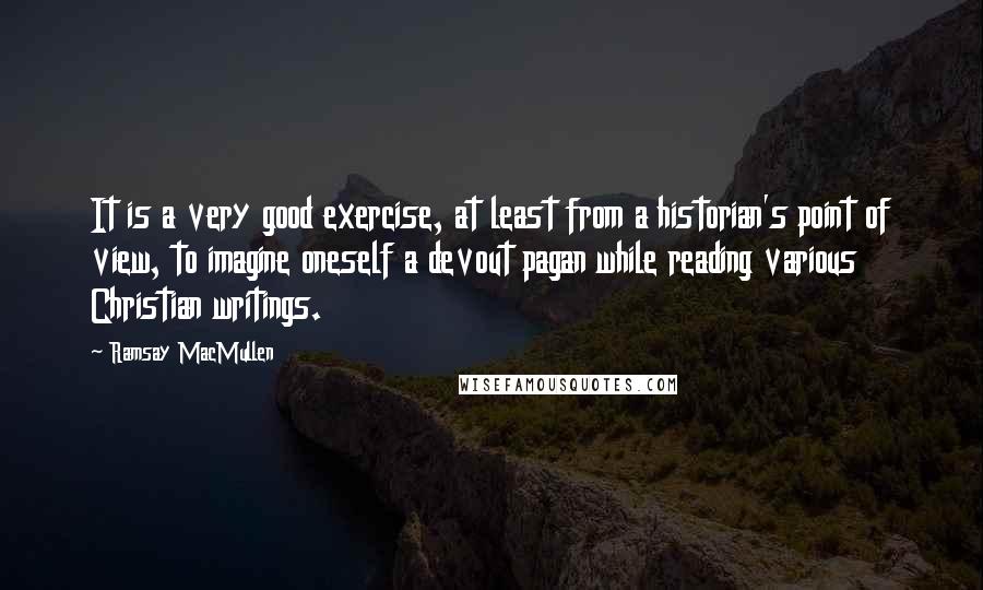 Ramsay MacMullen Quotes: It is a very good exercise, at least from a historian's point of view, to imagine oneself a devout pagan while reading various Christian writings.